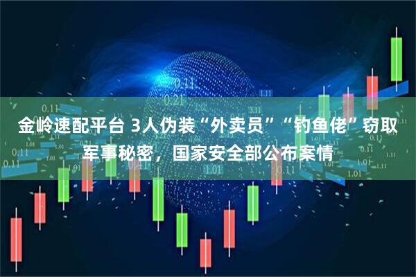 金岭速配平台 3人伪装“外卖员”“钓鱼佬”窃取军事秘密，国家安全部公布案情