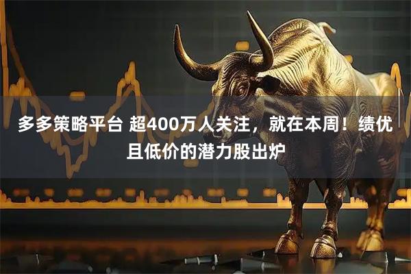 多多策略平台 超400万人关注，就在本周！绩优且低价的潜力股出炉
