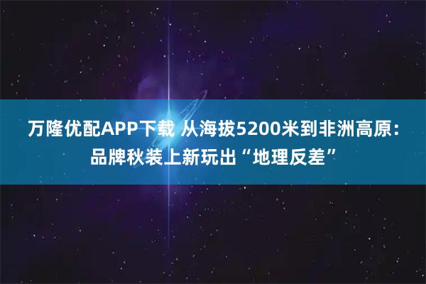 万隆优配APP下载 从海拔5200米到非洲高原：品牌秋装上新玩出“地理反差”