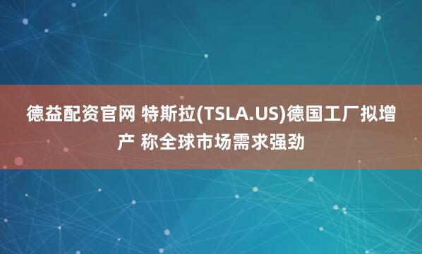 德益配资官网 特斯拉(TSLA.US)德国工厂拟增产 称全球市场需求强劲