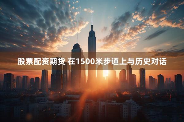 股票配资期货 在1500米步道上与历史对话