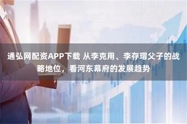 通弘网配资APP下载 从李克用、李存瑁父子的战略地位，看河东幕府的发展趋势