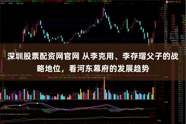 深圳股票配资网官网 从李克用、李存瑁父子的战略地位，看河东幕府的发展趋势