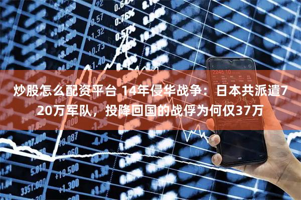 炒股怎么配资平台 14年侵华战争：日本共派遣720万军队，投降回国的战俘为何仅37万