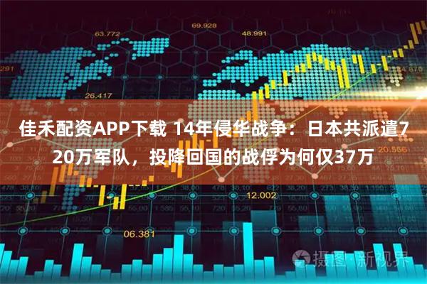 佳禾配资APP下载 14年侵华战争：日本共派遣720万军队，投降回国的战俘为何仅37万