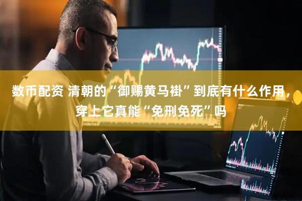 数币配资 清朝的“御赐黄马褂”到底有什么作用，穿上它真能“免刑免死”吗
