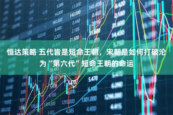 恒达策略 五代皆是短命王朝，宋朝是如何打破沦为“第六代”短命王朝的命运