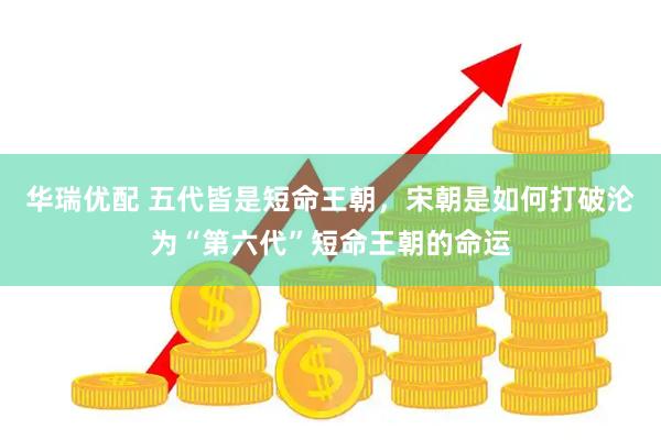 华瑞优配 五代皆是短命王朝，宋朝是如何打破沦为“第六代”短命王朝的命运