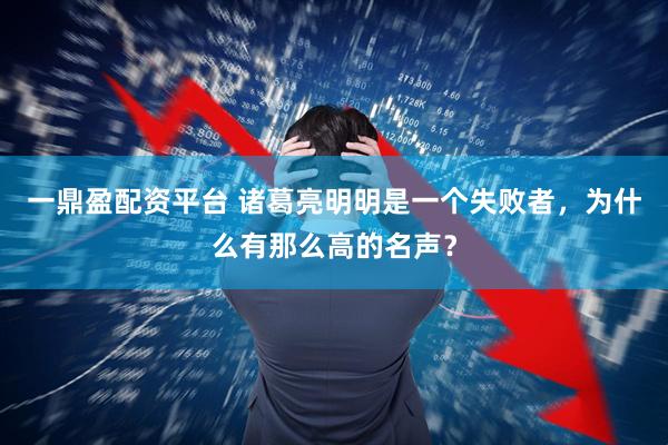 一鼎盈配资平台 诸葛亮明明是一个失败者，为什么有那么高的名声？
