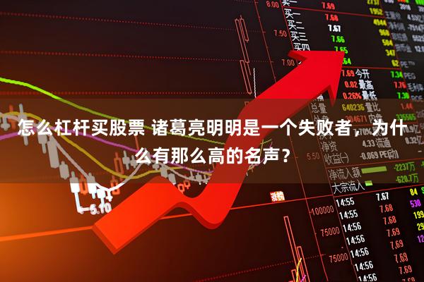 怎么杠杆买股票 诸葛亮明明是一个失败者，为什么有那么高的名声？