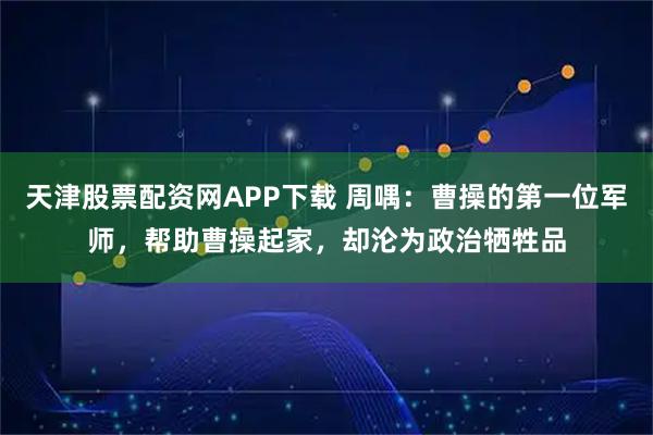 天津股票配资网APP下载 周喁：曹操的第一位军师，帮助曹操起家，却沦为政治牺牲品