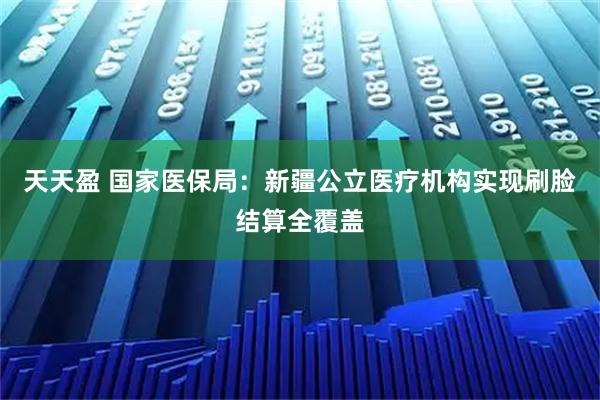 天天盈 国家医保局：新疆公立医疗机构实现刷脸结算全覆盖