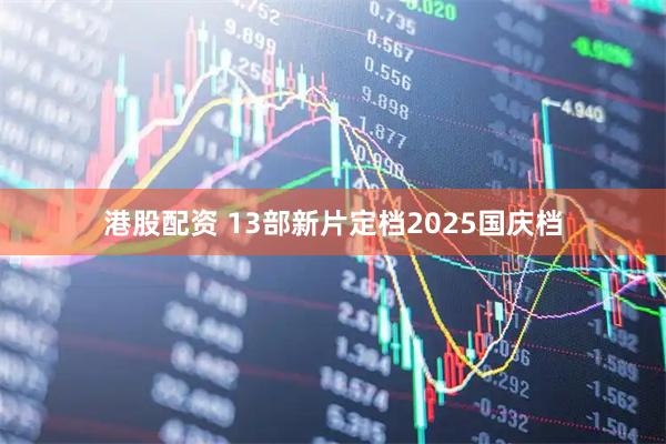 港股配资 13部新片定档2025国庆档