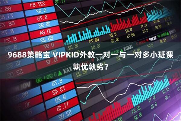 9688策略宝 VIPKID外教一对一与一对多小班课孰优孰劣？