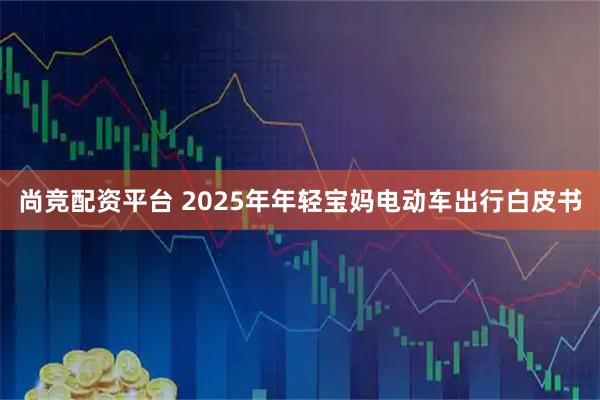 尚竞配资平台 2025年年轻宝妈电动车出行白皮书