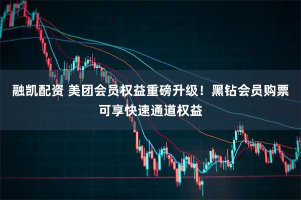 融凯配资 美团会员权益重磅升级！黑钻会员购票可享快速通道权益