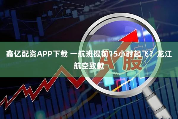 鑫亿配资APP下载 一航班提前15小时起飞？龙江航空致歉