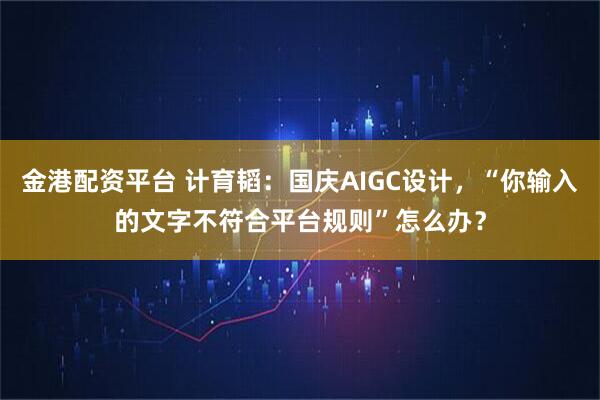 金港配资平台 计育韬：国庆AIGC设计，“你输入的文字不符合平台规则”怎么办？
