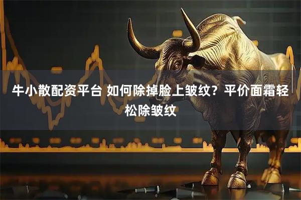 牛小散配资平台 如何除掉脸上皱纹？平价面霜轻松除皱纹