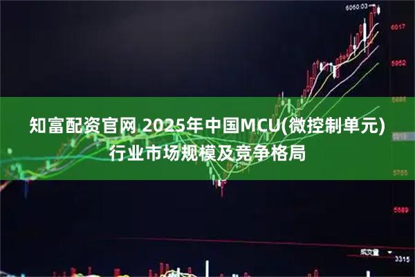 知富配资官网 2025年中国MCU(微控制单元)行业市场规模及竞争格局