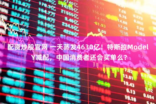 配资炒股官网 一天蒸发4630亿！特斯拉Model Y减配，中国消费者还会买单么？