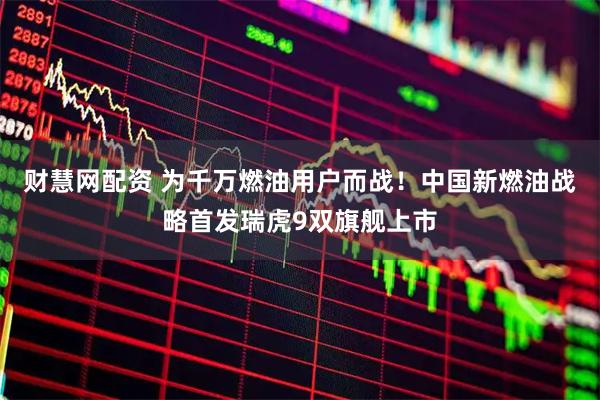 财慧网配资 为千万燃油用户而战！中国新燃油战略首发瑞虎9双旗舰上市