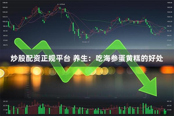 炒股配资正规平台 养生：吃海参蛋黄糕的好处