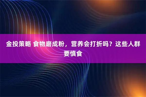 金投策略 食物磨成粉，营养会打折吗？这些人群要慎食