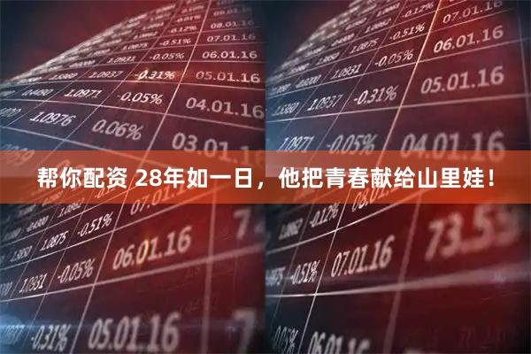 帮你配资 28年如一日，他把青春献给山里娃！