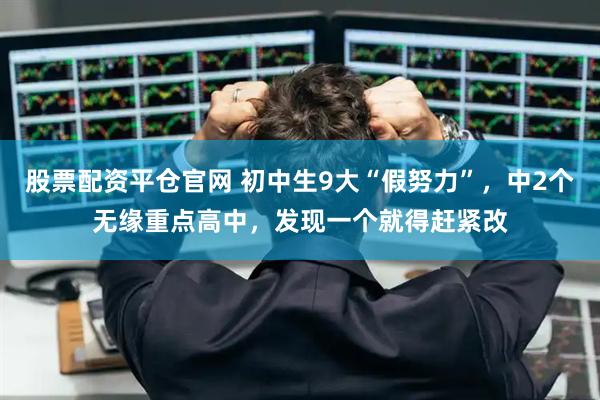 股票配资平仓官网 初中生9大“假努力”，中2个无缘重点高中，发现一个就得赶紧改