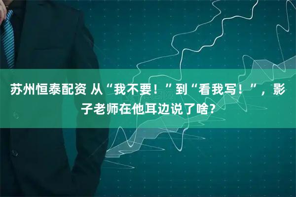 苏州恒泰配资 从“我不要！”到“看我写！”，影子老师在他耳边说了啥？