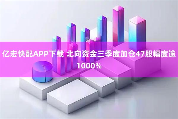 亿宏快配APP下载 北向资金三季度加仓47股幅度逾1000%
