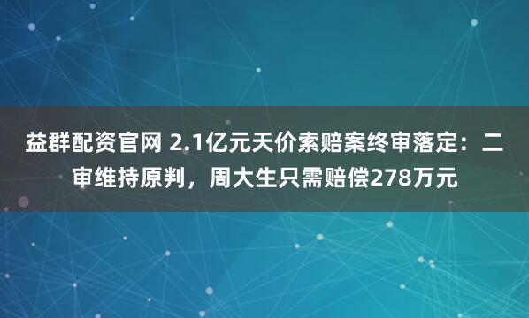 益群配资官网 2.1亿元天价索赔案终审落定：二审维持原判，周大生只需赔偿278万元