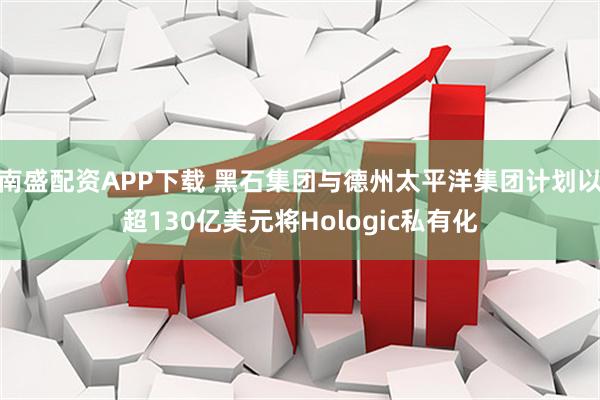 南盛配资APP下载 黑石集团与德州太平洋集团计划以超130亿美元将Hologic私有化