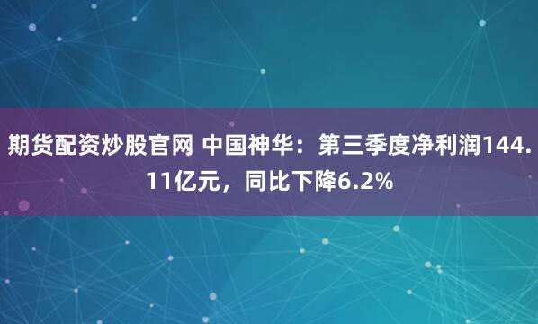 期货配资炒股官网 中国神华：第三季度净利润144.11亿元，同比下降6.2%