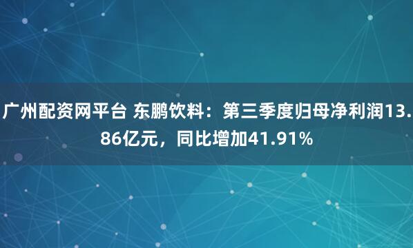 广州配资网平台 东鹏饮料：第三季度归母净利润13.86亿元，同比增加41.91%