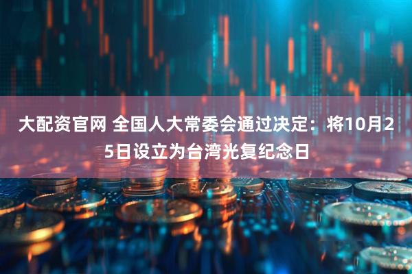 大配资官网 全国人大常委会通过决定：将10月25日设立为台湾光复纪念日