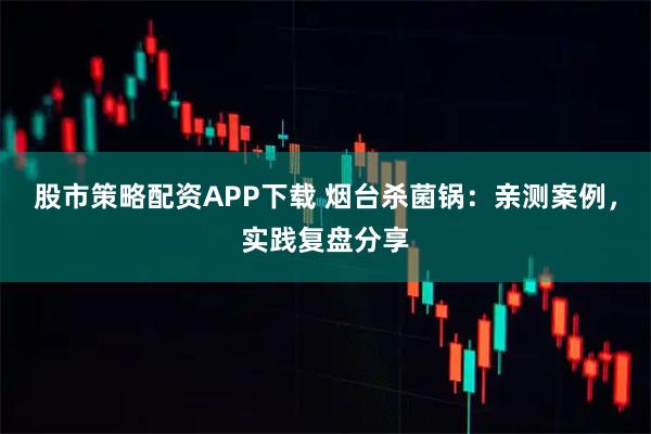 股市策略配资APP下载 烟台杀菌锅：亲测案例，实践复盘分享