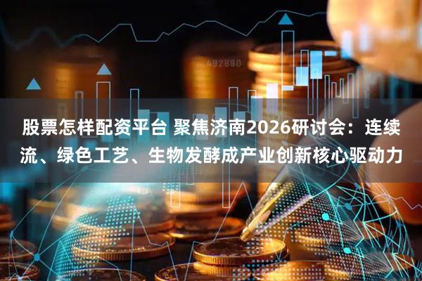 股票怎样配资平台 聚焦济南2026研讨会：连续流、绿色工艺、生物发酵成产业创新核心驱动力