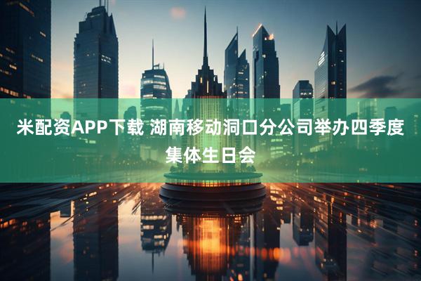 米配资APP下载 湖南移动洞口分公司举办四季度集体生日会