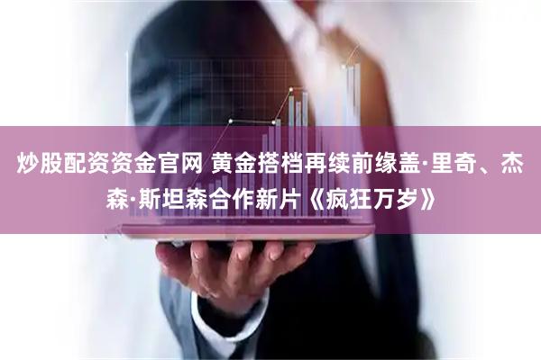 炒股配资资金官网 黄金搭档再续前缘盖·里奇、杰森·斯坦森合作新片《疯狂万岁》