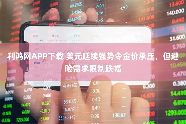 利鸿网APP下载 美元延续强势令金价承压，但避险需求限制跌幅