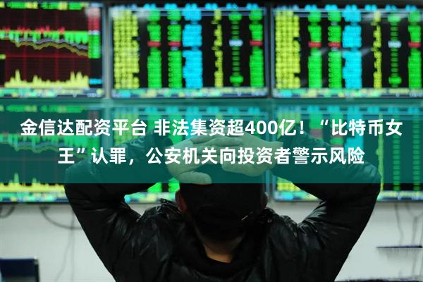 金信达配资平台 非法集资超400亿！“比特币女王”认罪，公安机关向投资者警示风险