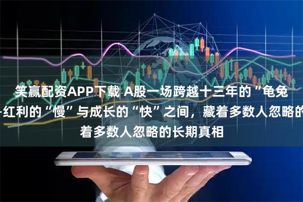 笑赢配资APP下载 A股一场跨越十三年的“龟兔赛跑” ——红利的“慢”与成长的“快”之间，藏着多数人忽略的长期真相