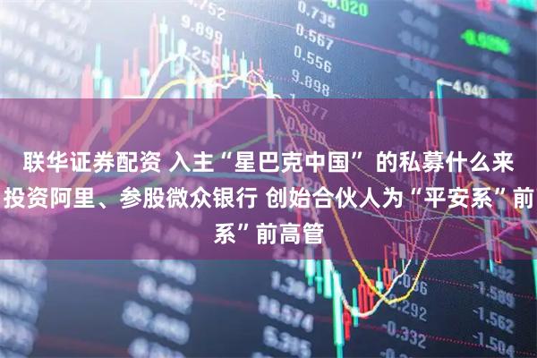 联华证券配资 入主“星巴克中国” 的私募什么来头？投资阿里、参股微众银行 创始合伙人为“平安系”前高管
