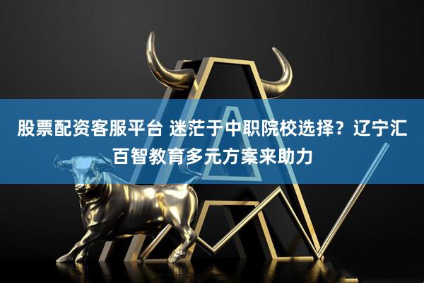 股票配资客服平台 迷茫于中职院校选择？辽宁汇百智教育多元方案来助力