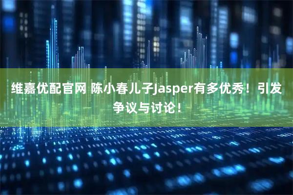 维嘉优配官网 陈小春儿子Jasper有多优秀！引发争议与讨论！