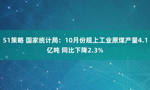 51策略 国家统计局：10月份规上工业原煤产量4.1亿吨 同比下降2.3%