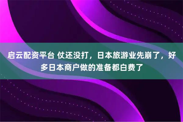 启云配资平台 仗还没打，日本旅游业先崩了，好多日本商户做的准备都白费了