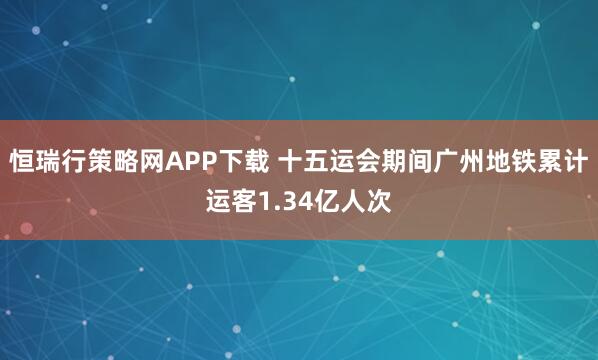 恒瑞行策略网APP下载 十五运会期间广州地铁累计运客1.34亿人次